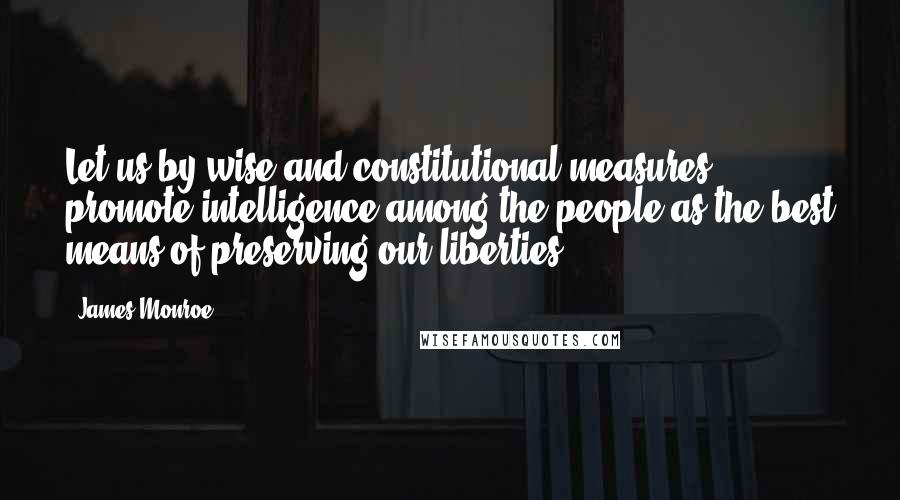 James Monroe Quotes: Let us by wise and constitutional measures promote intelligence among the people as the best means of preserving our liberties.