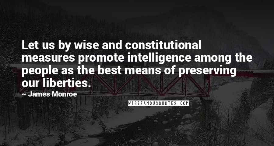 James Monroe Quotes: Let us by wise and constitutional measures promote intelligence among the people as the best means of preserving our liberties.