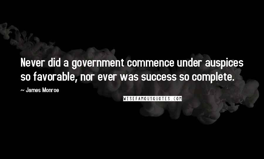 James Monroe Quotes: Never did a government commence under auspices so favorable, nor ever was success so complete.