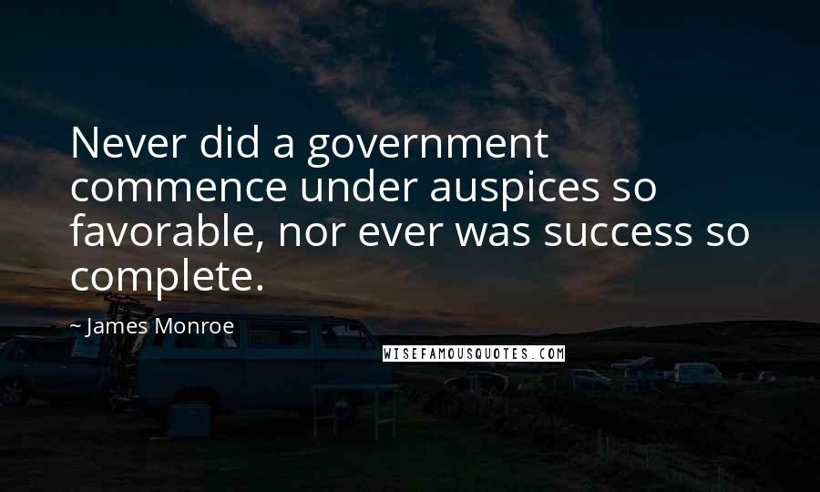 James Monroe Quotes: Never did a government commence under auspices so favorable, nor ever was success so complete.