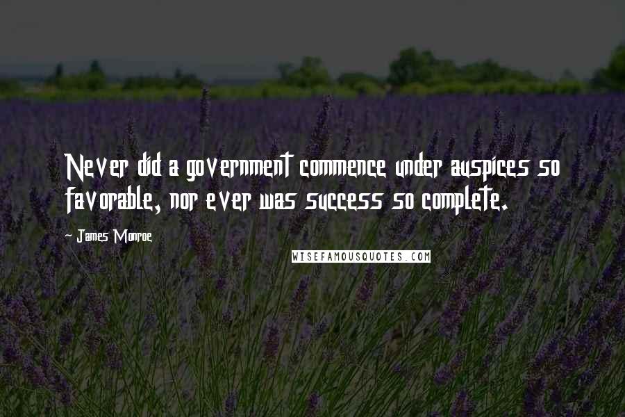 James Monroe Quotes: Never did a government commence under auspices so favorable, nor ever was success so complete.