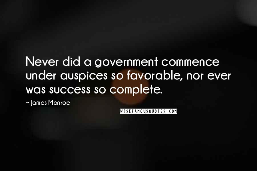 James Monroe Quotes: Never did a government commence under auspices so favorable, nor ever was success so complete.