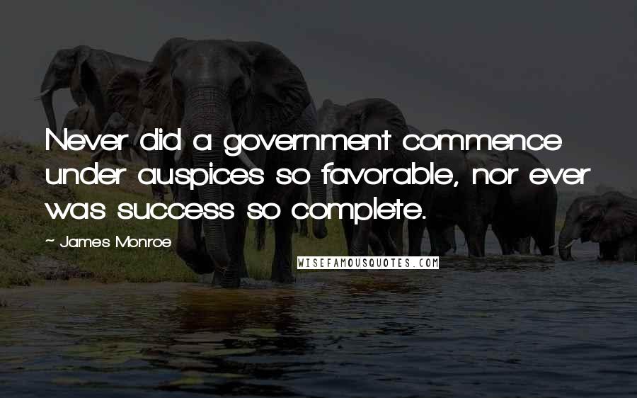 James Monroe Quotes: Never did a government commence under auspices so favorable, nor ever was success so complete.