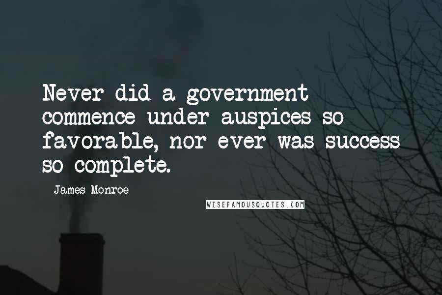 James Monroe Quotes: Never did a government commence under auspices so favorable, nor ever was success so complete.