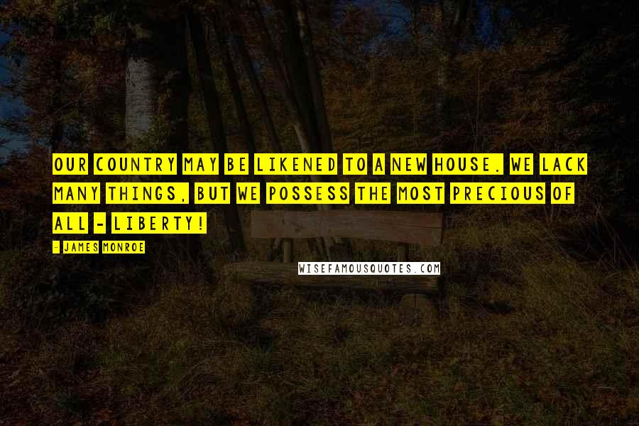 James Monroe Quotes: Our country may be likened to a new house. We lack many things, but we possess the most precious of all - liberty!