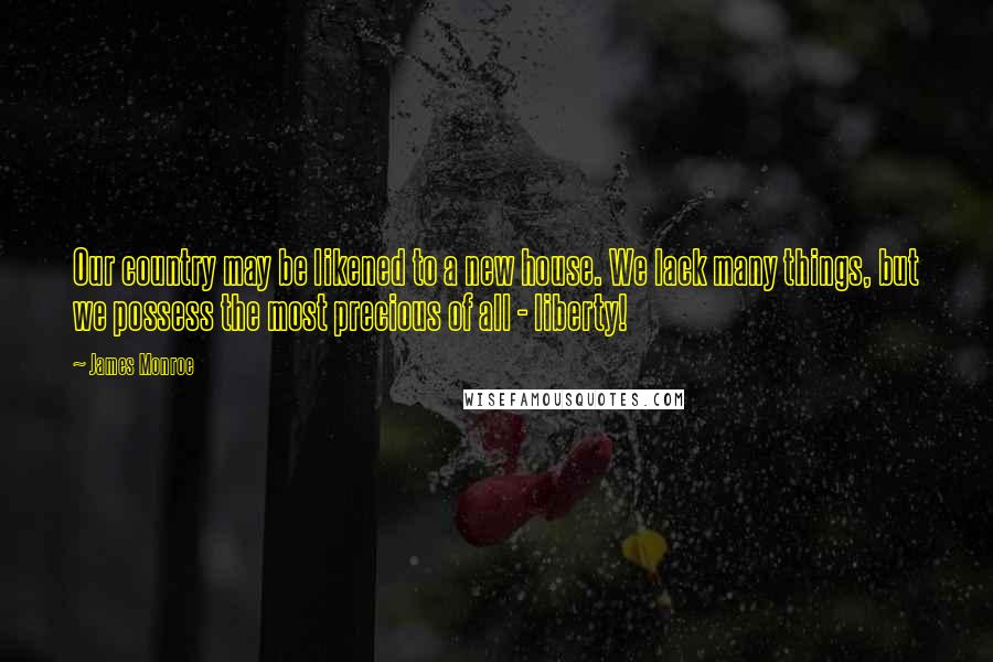 James Monroe Quotes: Our country may be likened to a new house. We lack many things, but we possess the most precious of all - liberty!