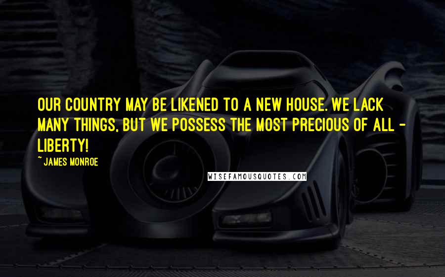 James Monroe Quotes: Our country may be likened to a new house. We lack many things, but we possess the most precious of all - liberty!