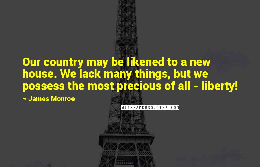 James Monroe Quotes: Our country may be likened to a new house. We lack many things, but we possess the most precious of all - liberty!