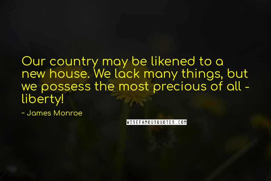 James Monroe Quotes: Our country may be likened to a new house. We lack many things, but we possess the most precious of all - liberty!