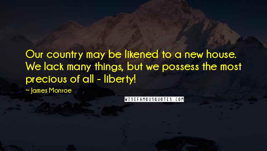 James Monroe Quotes: Our country may be likened to a new house. We lack many things, but we possess the most precious of all - liberty!