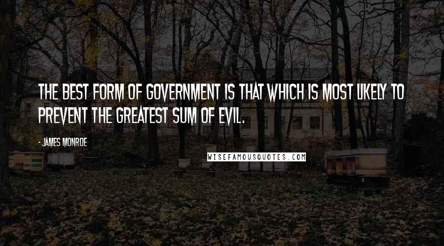 James Monroe Quotes: The best form of government is that which is most likely to prevent the greatest sum of evil.