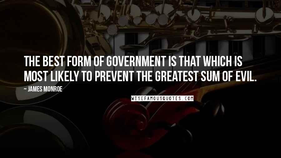 James Monroe Quotes: The best form of government is that which is most likely to prevent the greatest sum of evil.