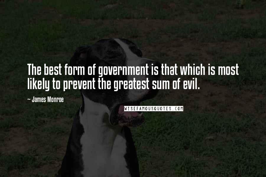 James Monroe Quotes: The best form of government is that which is most likely to prevent the greatest sum of evil.