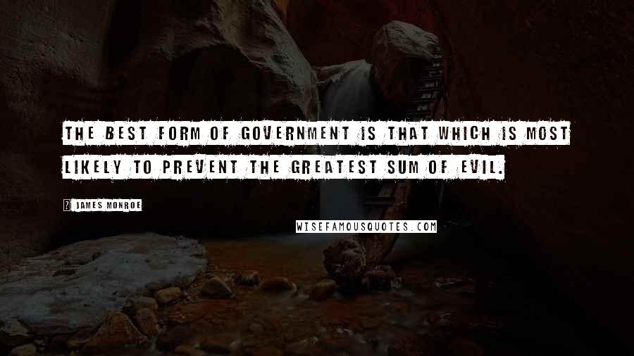 James Monroe Quotes: The best form of government is that which is most likely to prevent the greatest sum of evil.