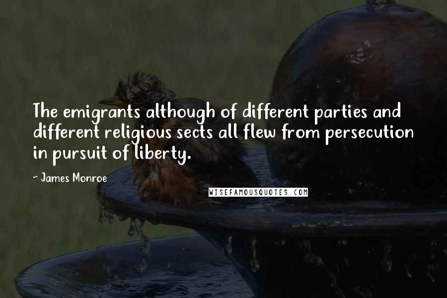 James Monroe Quotes: The emigrants although of different parties and different religious sects all flew from persecution in pursuit of liberty.