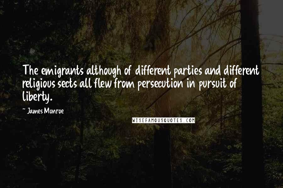 James Monroe Quotes: The emigrants although of different parties and different religious sects all flew from persecution in pursuit of liberty.