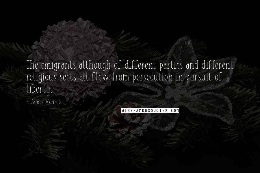James Monroe Quotes: The emigrants although of different parties and different religious sects all flew from persecution in pursuit of liberty.