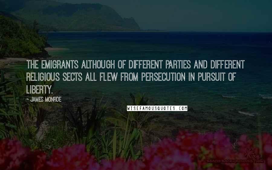 James Monroe Quotes: The emigrants although of different parties and different religious sects all flew from persecution in pursuit of liberty.