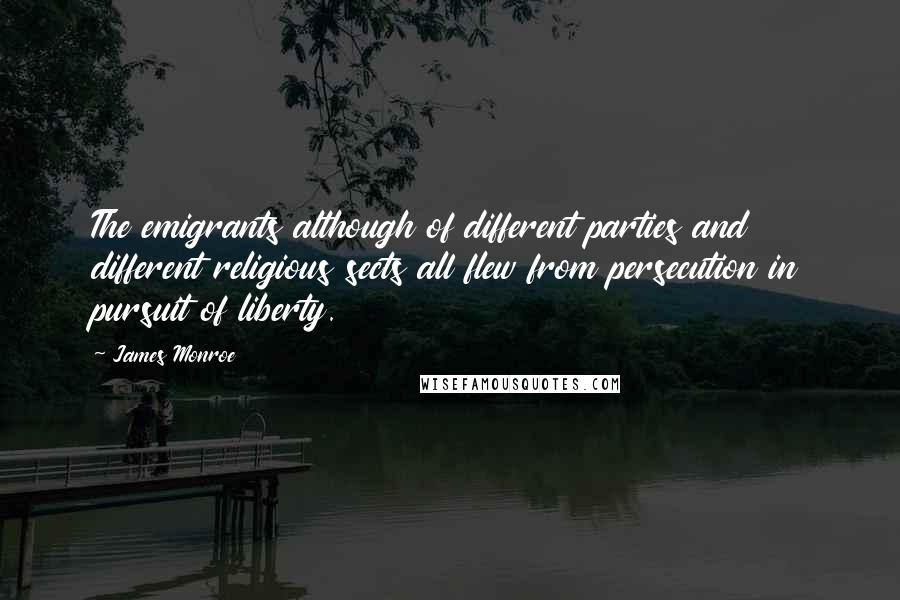 James Monroe Quotes: The emigrants although of different parties and different religious sects all flew from persecution in pursuit of liberty.