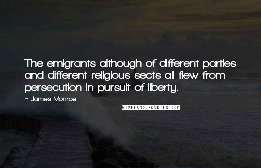 James Monroe Quotes: The emigrants although of different parties and different religious sects all flew from persecution in pursuit of liberty.