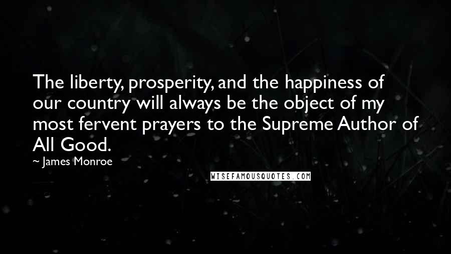 James Monroe Quotes: The liberty, prosperity, and the happiness of our country will always be the object of my most fervent prayers to the Supreme Author of All Good.