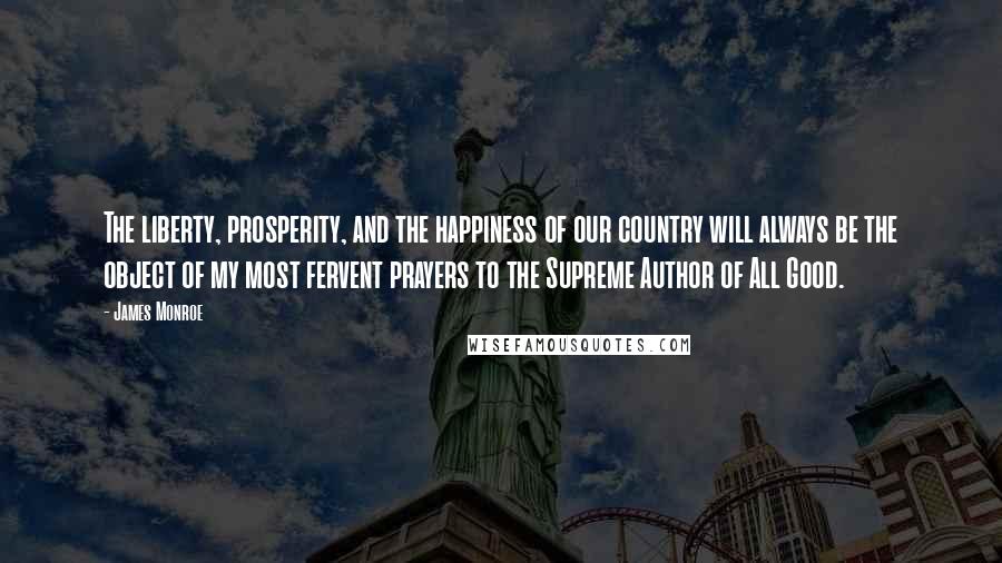 James Monroe Quotes: The liberty, prosperity, and the happiness of our country will always be the object of my most fervent prayers to the Supreme Author of All Good.