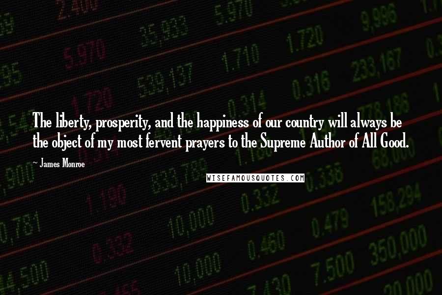 James Monroe Quotes: The liberty, prosperity, and the happiness of our country will always be the object of my most fervent prayers to the Supreme Author of All Good.