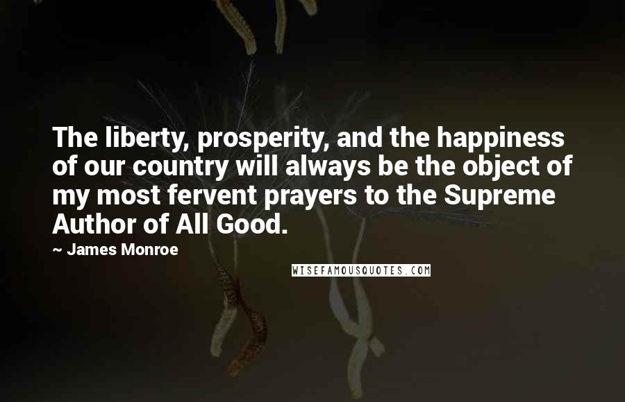 James Monroe Quotes: The liberty, prosperity, and the happiness of our country will always be the object of my most fervent prayers to the Supreme Author of All Good.