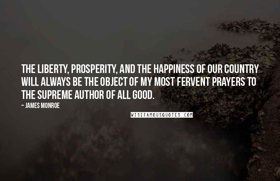 James Monroe Quotes: The liberty, prosperity, and the happiness of our country will always be the object of my most fervent prayers to the Supreme Author of All Good.