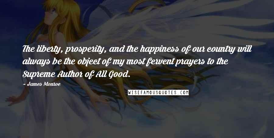 James Monroe Quotes: The liberty, prosperity, and the happiness of our country will always be the object of my most fervent prayers to the Supreme Author of All Good.