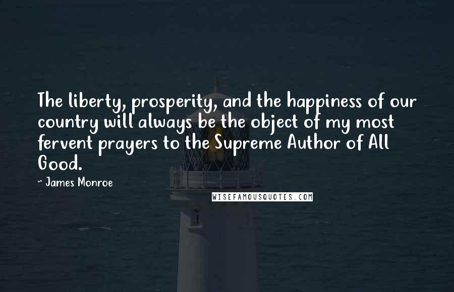 James Monroe Quotes: The liberty, prosperity, and the happiness of our country will always be the object of my most fervent prayers to the Supreme Author of All Good.