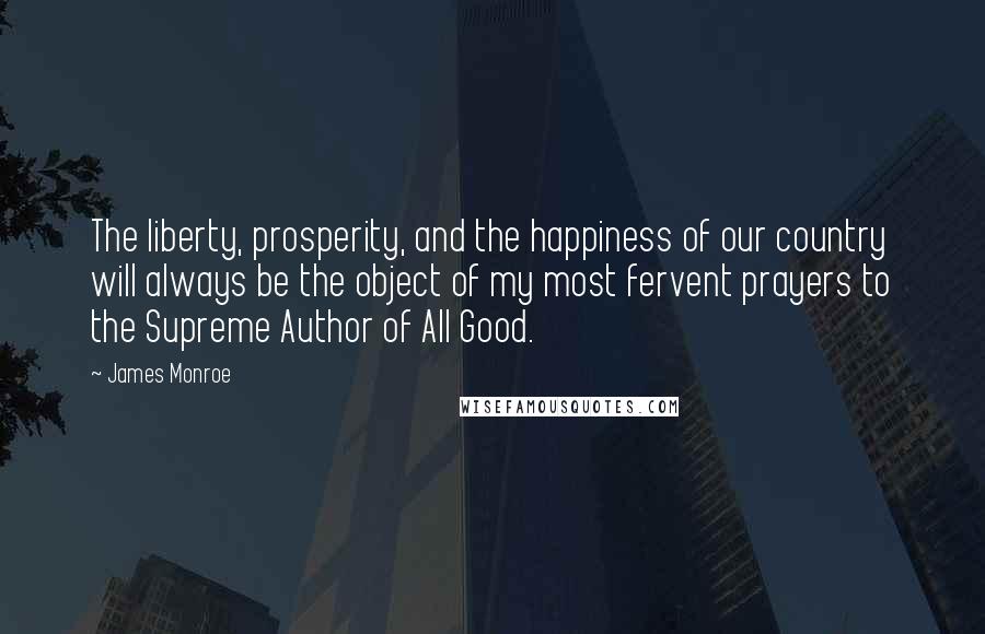 James Monroe Quotes: The liberty, prosperity, and the happiness of our country will always be the object of my most fervent prayers to the Supreme Author of All Good.
