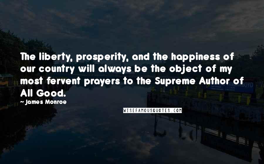 James Monroe Quotes: The liberty, prosperity, and the happiness of our country will always be the object of my most fervent prayers to the Supreme Author of All Good.