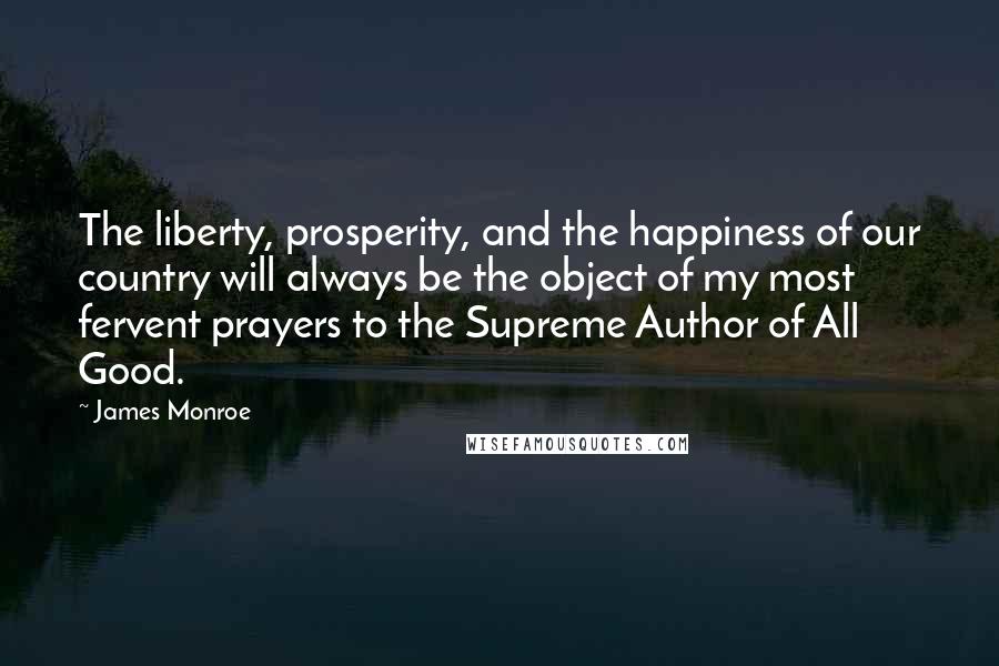 James Monroe Quotes: The liberty, prosperity, and the happiness of our country will always be the object of my most fervent prayers to the Supreme Author of All Good.