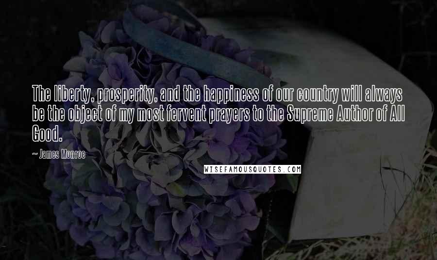 James Monroe Quotes: The liberty, prosperity, and the happiness of our country will always be the object of my most fervent prayers to the Supreme Author of All Good.