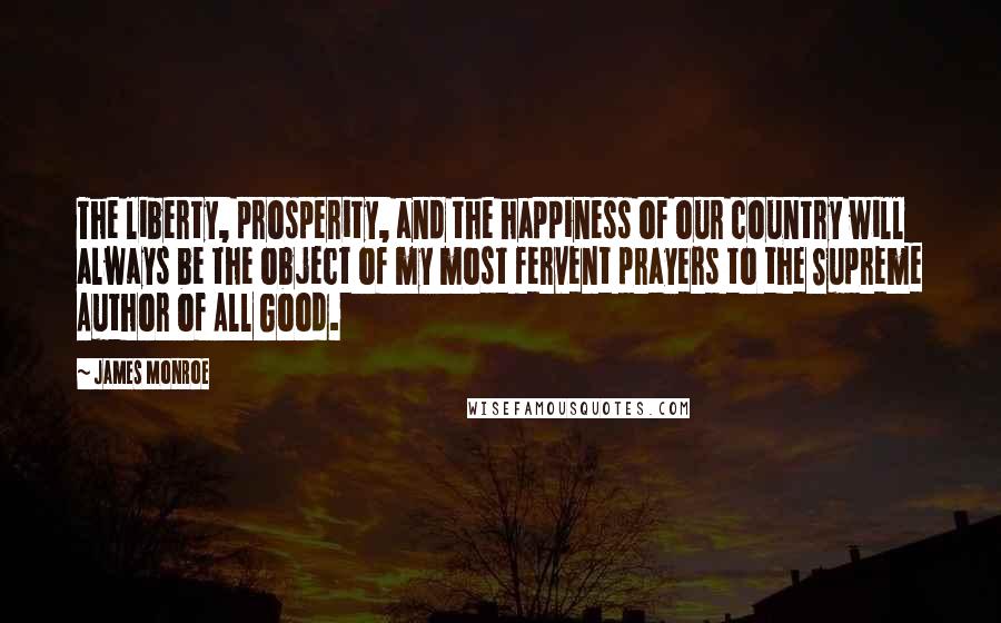 James Monroe Quotes: The liberty, prosperity, and the happiness of our country will always be the object of my most fervent prayers to the Supreme Author of All Good.