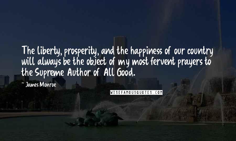 James Monroe Quotes: The liberty, prosperity, and the happiness of our country will always be the object of my most fervent prayers to the Supreme Author of All Good.