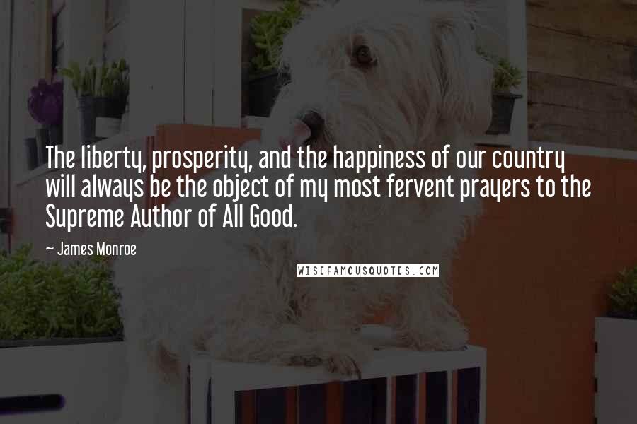 James Monroe Quotes: The liberty, prosperity, and the happiness of our country will always be the object of my most fervent prayers to the Supreme Author of All Good.