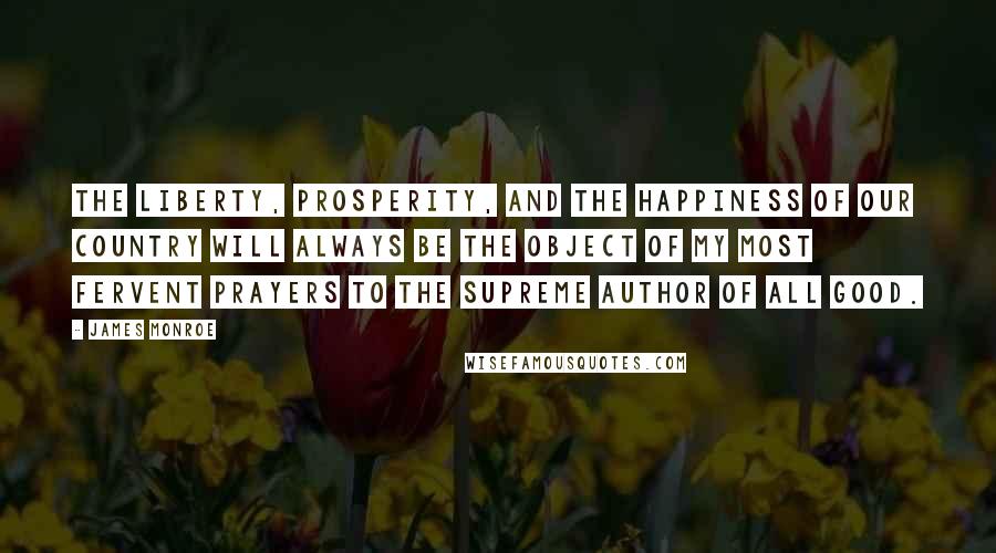 James Monroe Quotes: The liberty, prosperity, and the happiness of our country will always be the object of my most fervent prayers to the Supreme Author of All Good.