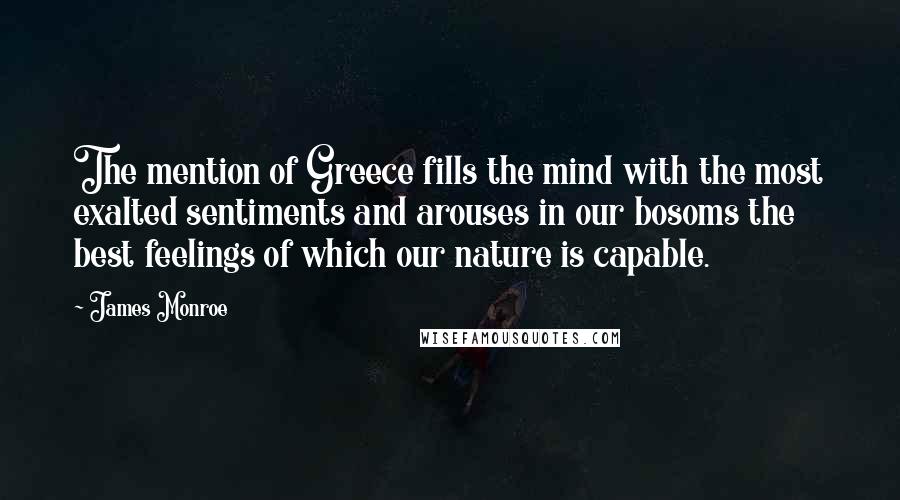 James Monroe Quotes: The mention of Greece fills the mind with the most exalted sentiments and arouses in our bosoms the best feelings of which our nature is capable.