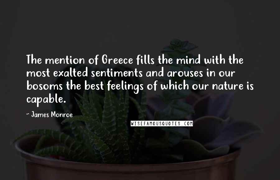 James Monroe Quotes: The mention of Greece fills the mind with the most exalted sentiments and arouses in our bosoms the best feelings of which our nature is capable.