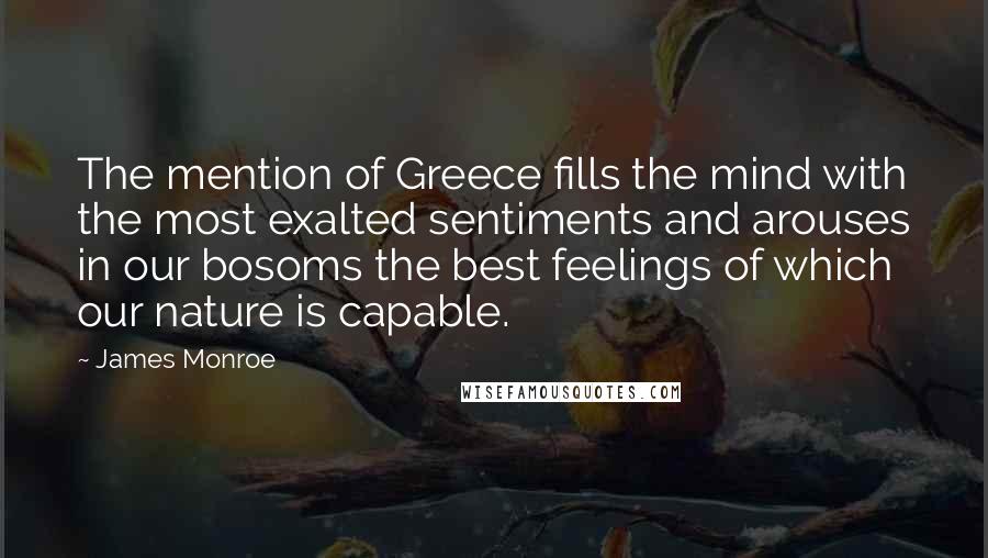 James Monroe Quotes: The mention of Greece fills the mind with the most exalted sentiments and arouses in our bosoms the best feelings of which our nature is capable.