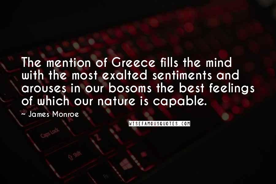 James Monroe Quotes: The mention of Greece fills the mind with the most exalted sentiments and arouses in our bosoms the best feelings of which our nature is capable.