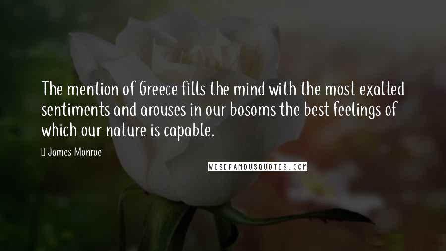 James Monroe Quotes: The mention of Greece fills the mind with the most exalted sentiments and arouses in our bosoms the best feelings of which our nature is capable.