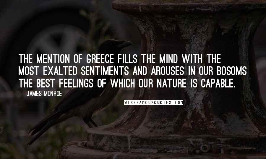 James Monroe Quotes: The mention of Greece fills the mind with the most exalted sentiments and arouses in our bosoms the best feelings of which our nature is capable.