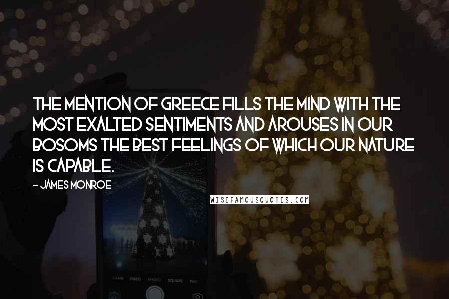 James Monroe Quotes: The mention of Greece fills the mind with the most exalted sentiments and arouses in our bosoms the best feelings of which our nature is capable.