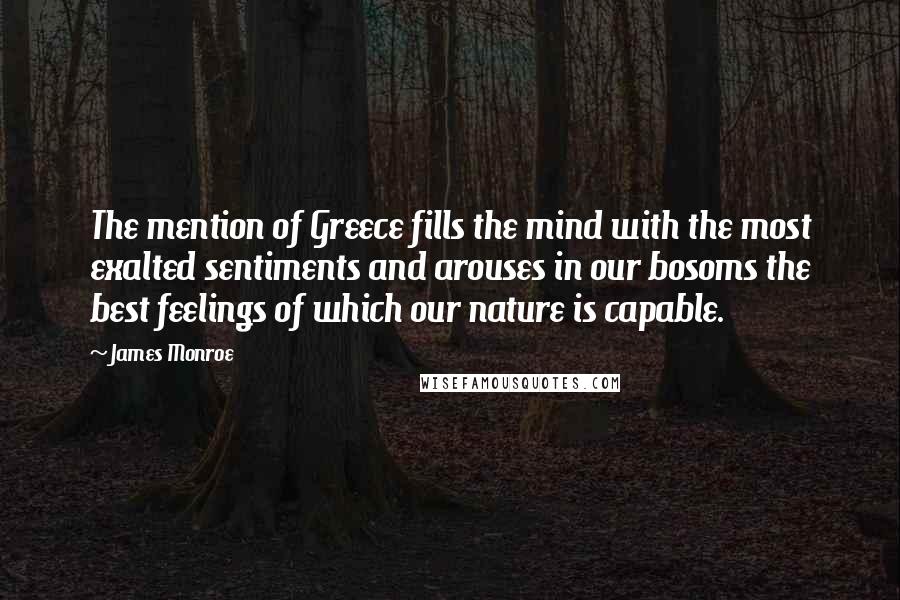 James Monroe Quotes: The mention of Greece fills the mind with the most exalted sentiments and arouses in our bosoms the best feelings of which our nature is capable.