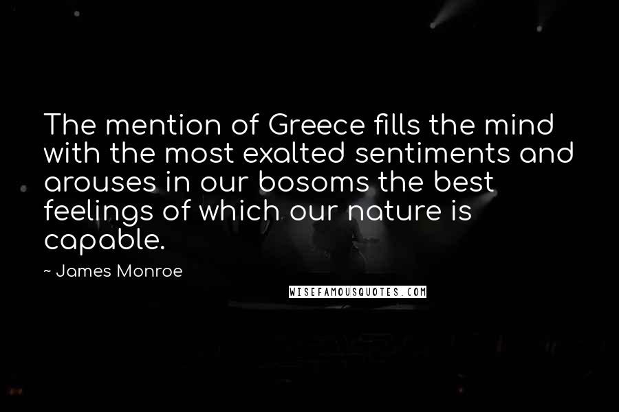 James Monroe Quotes: The mention of Greece fills the mind with the most exalted sentiments and arouses in our bosoms the best feelings of which our nature is capable.