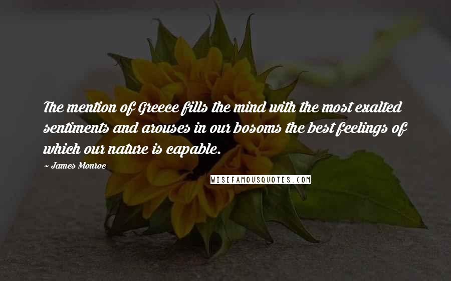 James Monroe Quotes: The mention of Greece fills the mind with the most exalted sentiments and arouses in our bosoms the best feelings of which our nature is capable.