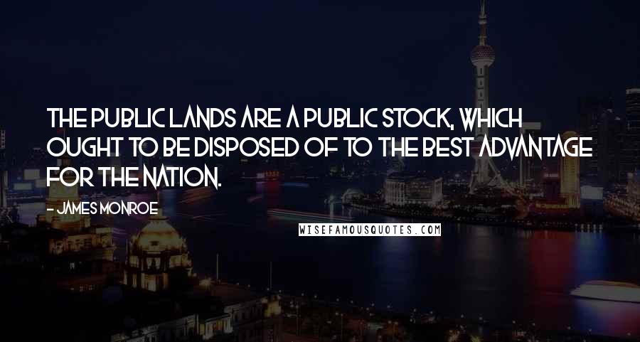 James Monroe Quotes: The public lands are a public stock, which ought to be disposed of to the best advantage for the nation.